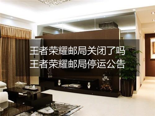 王者荣耀邮局关闭了吗　王者荣耀邮局停运公告