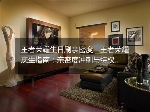 王者荣耀生日刷亲密度　王者荣耀庆生指南：亲密度冲刺与特权解锁