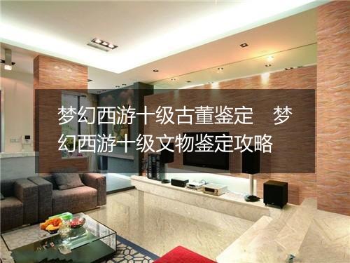 梦幻西游十级古董鉴定　梦幻西游十级文物鉴定攻略