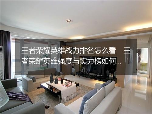 王者荣耀英雄战力排名怎么看　王者荣耀英雄强度与实力榜如何评估