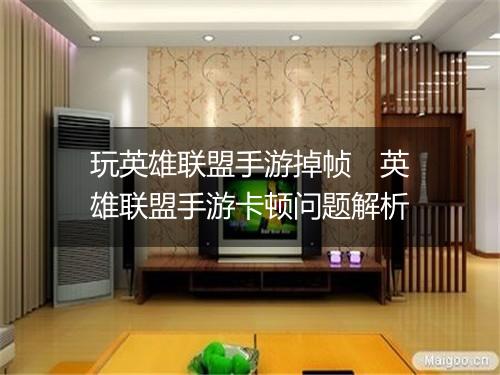 玩英雄联盟手游掉帧　英雄联盟手游卡顿问题解析