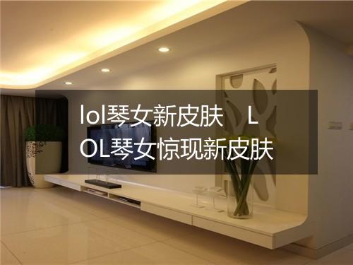 lol琴女新皮肤　LOL琴女惊现新皮肤